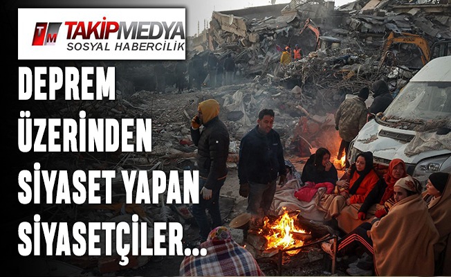 DEPREM ÜZERİNDEN SİYASET YAPAN SİYASETÇİLER