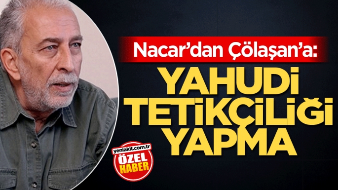 Nacar’dan Çölaşan’a: Yahudi tetikçiliği yapma